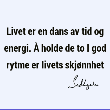 Livet er en dans av tid og energi. Å holde de to i god rytme er livets skjø