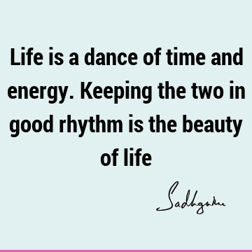 Life is a dance of time and energy. Keeping the two in good rhythm is the beauty of