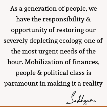 As a generation of people, we have the responsibility & opportunity of restoring our severely-depleting ecology, one of the most urgent needs of the hour. M