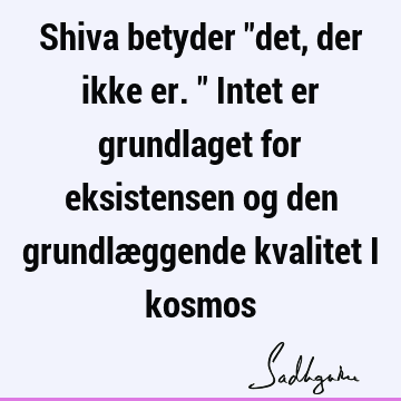 Shiva betyder "det, der ikke er." Intet er grundlaget for eksistensen og den grundlæggende kvalitet i