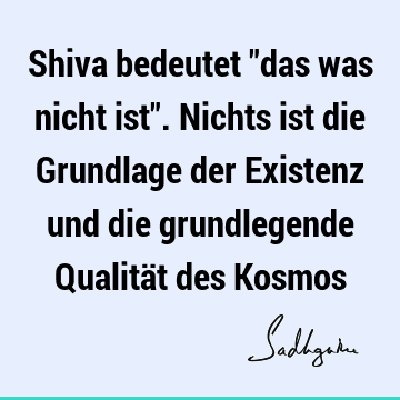 Shiva bedeutet "das was nicht ist". Nichts ist die Grundlage der Existenz und die grundlegende Qualität des K