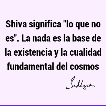 Shiva significa "lo que no es". La nada es la base de la existencia y la cualidad fundamental del