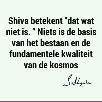 Shiva betekent "dat wat niet is." Niets is de basis van het bestaan en de fundamentele kwaliteit van de