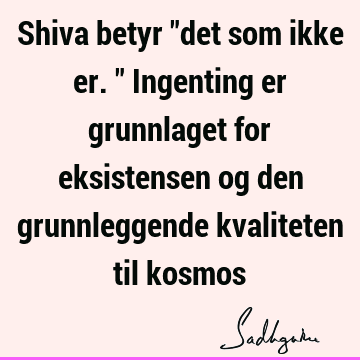 Shiva betyr "det som ikke er." Ingenting er grunnlaget for eksistensen og den grunnleggende kvaliteten til