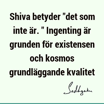 Shiva betyder "det som inte är." Ingenting är grunden för existensen och kosmos grundläggande