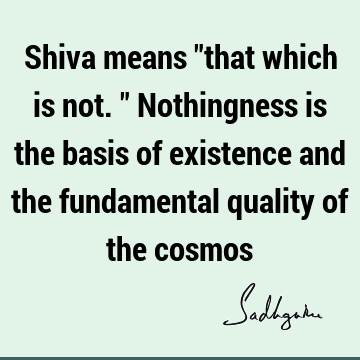 Shiva means "that which is not." Nothingness is the basis of existence and the fundamental quality of the