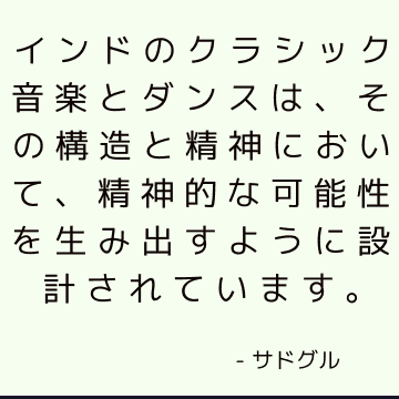 インドのクラシック音楽とダンスは、その構造と精神において、精神的な可能性を生み出すように設計されています。