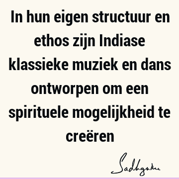 In hun eigen structuur en ethos zijn Indiase klassieke muziek en dans ontworpen om een spirituele mogelijkheid te creë