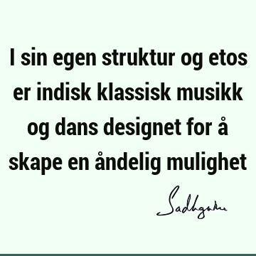 I sin egen struktur og etos er indisk klassisk musikk og dans designet for å skape en åndelig