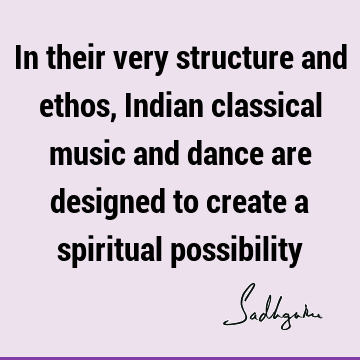 In their very structure and ethos, Indian classical music and dance are designed to create a spiritual