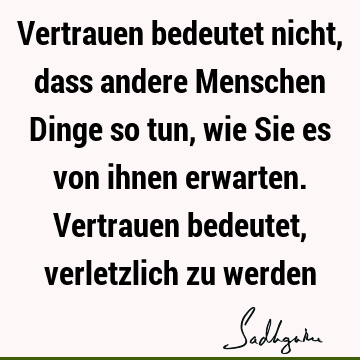 Vertrauen bedeutet nicht, dass andere Menschen Dinge so tun, wie Sie es von ihnen erwarten. Vertrauen bedeutet, verletzlich zu