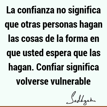 La confianza no significa que otras personas hagan las cosas de la forma en que usted espera que las hagan. Confiar significa volverse