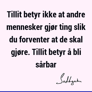 Tillit betyr ikke at andre mennesker gjør ting slik du forventer at de skal gjøre. Tillit betyr å bli så