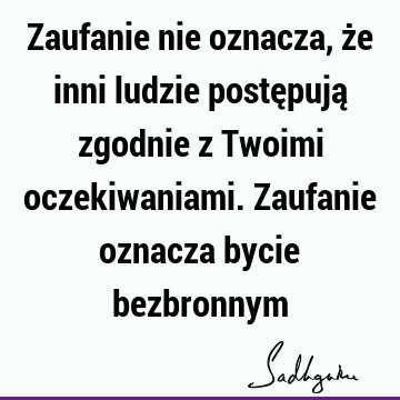 Zaufanie nie oznacza, że inni ludzie postępują zgodnie z Twoimi oczekiwaniami. Zaufanie oznacza bycie