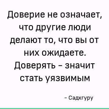Доверие не означает, что другие люди делают то, что вы от них ожидаете. Доверять - значит стать уязвимым
