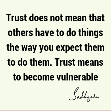 Trust does not mean that others have to do things the way you expect them to do them. Trust means to become