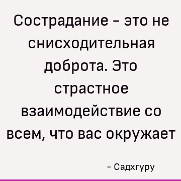Сострадание - это не снисходительная доброта. Это страстное взаимодействие со всем, что вас окружает