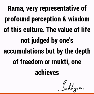 Rama, very representative of profound perception & wisdom of this culture. The value of life not judged by one