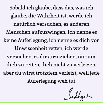 Sobald ich glaube, dass das, was ich glaube, die Wahrheit ist, werde ich natürlich versuchen, es anderen Menschen aufzuzwingen. Ich nenne es keine Auferlegung,