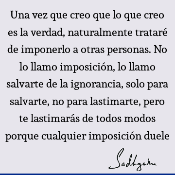 Una vez que creo que lo que creo es la verdad, naturalmente trataré de imponerlo a otras personas. No lo llamo imposición, lo llamo salvarte de la ignorancia,