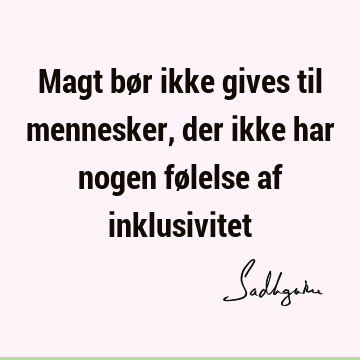 Magt bør ikke gives til mennesker, der ikke har nogen følelse af