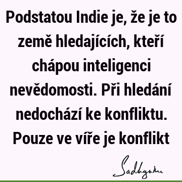 Podstatou Indie je, že je to země hledajících, kteří chápou inteligenci nevědomosti. Při hledání nedochází ke konfliktu. Pouze ve víře je