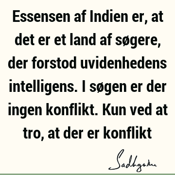 Essensen af Indien er, at det er et land af søgere, der forstod uvidenhedens intelligens. I søgen er der ingen konflikt. Kun ved at tro, at der er