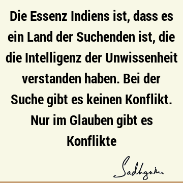 Die Essenz Indiens ist, dass es ein Land der Suchenden ist, die die Intelligenz der Unwissenheit verstanden haben. Bei der Suche gibt es keinen Konflikt. Nur