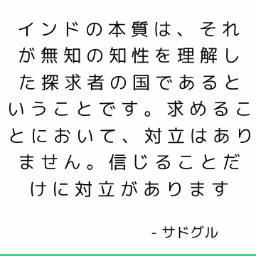 インドの本質は、それが無知の知性を理解した探求者の国であるということです。 求めることにおいて、対立はありません。 信じることだけに対立があります