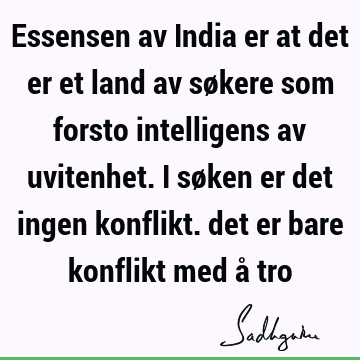 Essensen av India er at det er et land av søkere som forsto intelligens av uvitenhet. I søken er det ingen konflikt. det er bare konflikt med å