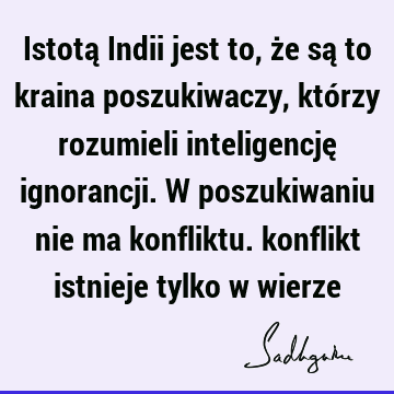 Istotą Indii jest to, że są to kraina poszukiwaczy, którzy rozumieli inteligencję ignorancji. W poszukiwaniu nie ma konfliktu. konflikt istnieje tylko w