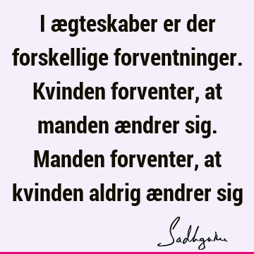 I ægteskaber er der forskellige forventninger. Kvinden forventer, at manden ændrer sig. Manden forventer, at kvinden aldrig ændrer