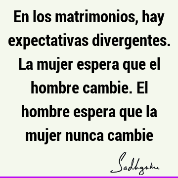 En los matrimonios, hay expectativas divergentes. La mujer espera que el hombre cambie. El hombre espera que la mujer nunca