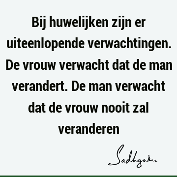 Bij huwelijken zijn er uiteenlopende verwachtingen. De vrouw verwacht dat de man verandert. De man verwacht dat de vrouw nooit zal