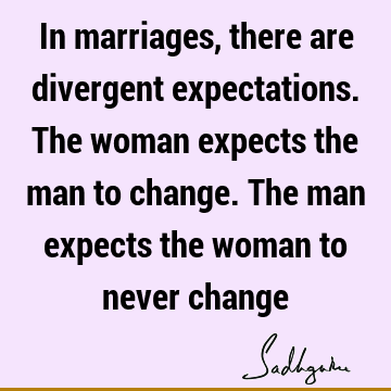 In marriages, there are divergent expectations. The woman expects the man to change. The man expects the woman to never
