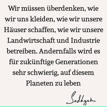 Wir müssen überdenken, wie wir uns kleiden, wie wir unsere Häuser schaffen, wie wir unsere Landwirtschaft und Industrie betreiben. Andernfalls wird es für zukü