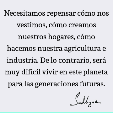 Necesitamos repensar cómo nos vestimos, cómo creamos nuestros hogares, cómo hacemos nuestra agricultura e industria. De lo contrario, será muy difícil vivir en