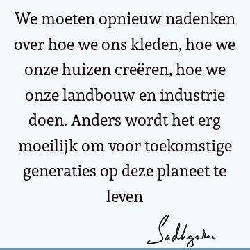 We moeten opnieuw nadenken over hoe we ons kleden, hoe we onze huizen creëren, hoe we onze landbouw en industrie doen. Anders wordt het erg moeilijk om voor