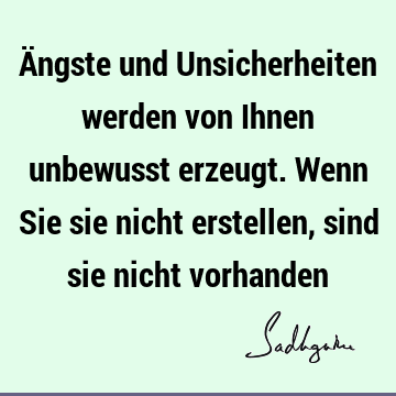 Ängste und Unsicherheiten werden von Ihnen unbewusst erzeugt. Wenn Sie sie nicht erstellen, sind sie nicht