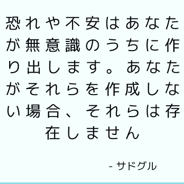 恐れや不安はあなたが無意識のうちに作り出します。 あなたがそれらを作成しない場合、それらは存在しません