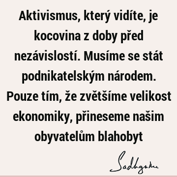 Aktivismus, který vidíte, je kocovina z doby před nezávislostí. Musíme se stát podnikatelským národem. Pouze tím, že zvětšíme velikost ekonomiky, přineseme naš