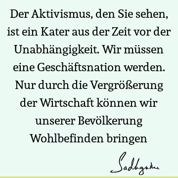 Der Aktivismus, den Sie sehen, ist ein Kater aus der Zeit vor der Unabhängigkeit. Wir müssen eine Geschäftsnation werden. Nur durch die Vergrößerung der W