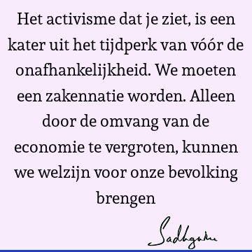 Het activisme dat je ziet, is een kater uit het tijdperk van vóór de onafhankelijkheid. We moeten een zakennatie worden. Alleen door de omvang van de economie