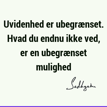 Uvidenhed er ubegrænset. Hvad du endnu ikke ved, er en ubegrænset