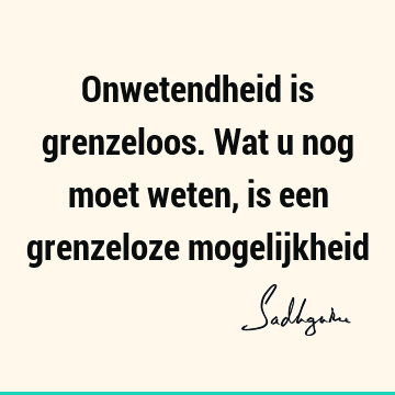 Onwetendheid is grenzeloos. Wat u nog moet weten, is een grenzeloze