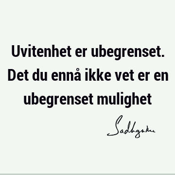 Uvitenhet er ubegrenset. Det du ennå ikke vet er en ubegrenset