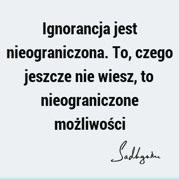 Ignorancja jest nieograniczona. To, czego jeszcze nie wiesz, to nieograniczone możliwoś