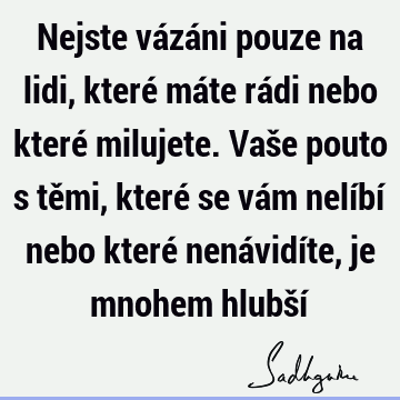 Nejste vázáni pouze na lidi, které máte rádi nebo které milujete. Vaše pouto s těmi, které se vám nelíbí nebo které nenávidíte, je mnohem hlubší