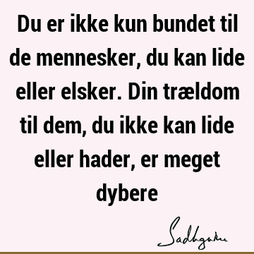 Du er ikke kun bundet til de mennesker, du kan lide eller elsker. Din trældom til dem, du ikke kan lide eller hader, er meget