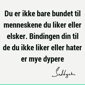 Du er ikke bare bundet til menneskene du liker eller elsker. Bindingen din til de du ikke liker eller hater er mye